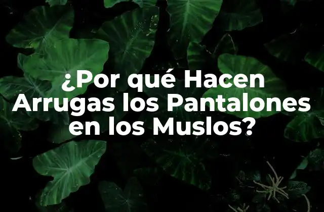 ¿por Qué Hacen Arrugas los Pantalones en los Muslos?