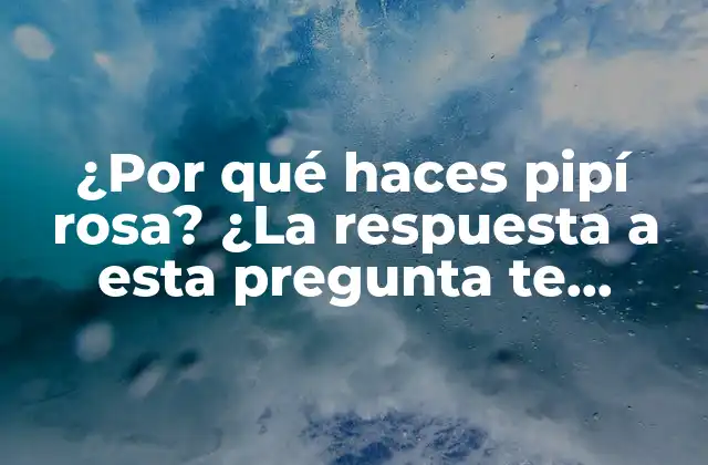 ¿por Qué Haces Pipí Rosa? ¿la Respuesta a Esta Pregunta Te Sorprenderá?