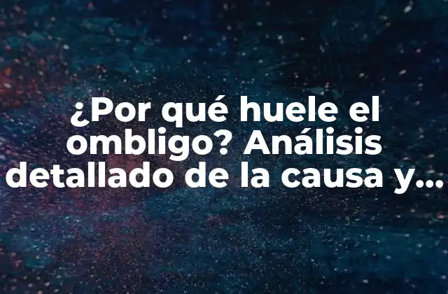 ¿por Qué Huele el Ombligo? Análisis Detallado de la Causa y Soluciones