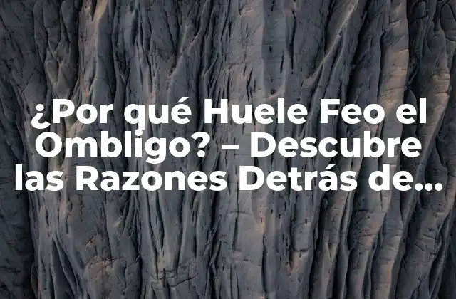 ¿por Qué Huele Feo el Ombligo? – Descubre las Razones Detrás de Este Problema Común