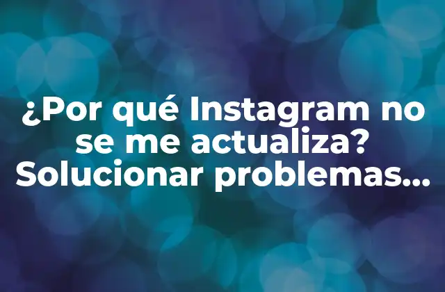 ¿por Qué Instagram No Se Me Actualiza? Solucionar Problemas de Actualización en Instagram