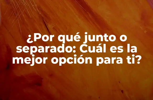 ¿por Qué Junto o Separado: Cuál es la Mejor Opción para Ti?