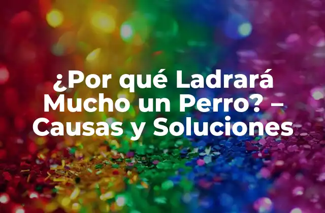 ¿por Qué Ladrará Mucho un Perro? – Causas y Soluciones
