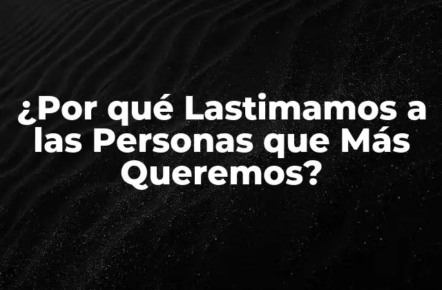 ¿por Qué Lastimamos a las Personas que Más Queremos?