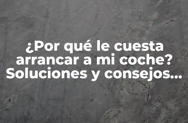 ¿por Qué Le Cuesta Arrancar a Mi Coche? Soluciones y Consejos Prácticos
