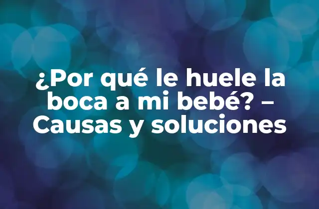 ¿por Qué Le Huele la Boca a Mi Bebé? – Causas y Soluciones