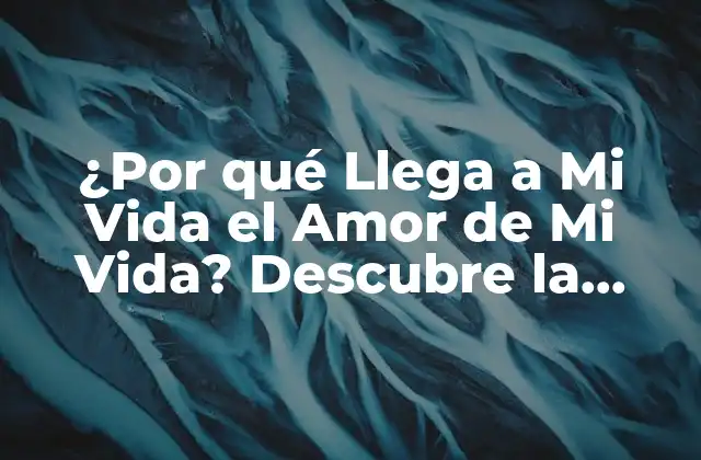 ¿por Qué Llega a Mi Vida el Amor de Mi Vida? Descubre la Respuesta