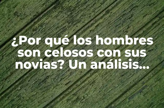 ¿por Qué los Hombres Son Celosos con Sus Novias? un Análisis Profundo