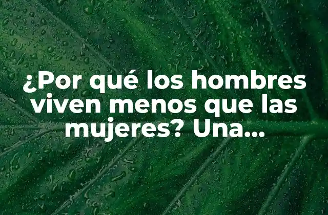 ¿por Qué los Hombres Viven Menos que las Mujeres? una Investigación Exhaustiva