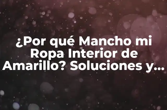 ¿por Qué Mancho Mi Ropa Interior de Amarillo? Soluciones y Causas