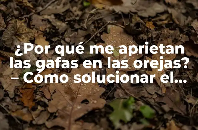 ¿por Qué Me Aprietan las Gafas en las Orejas? – Cómo Solucionar el Problema de las Gafas Incómodas