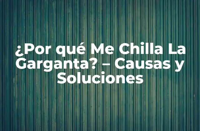 ¿por Qué Me Chilla la Garganta? – Causas y Soluciones