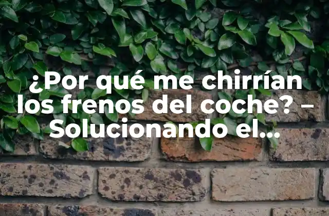 ¿por Qué Me Chirrían los Frenos Del Coche? – Solucionando el Problema de los Frenos Chirriantes
