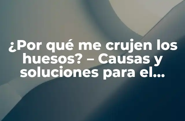 ¿por Qué Me Crujen los Huesos? – Causas y Soluciones para el Crunchy Sound