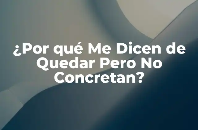 ¿por Qué Me Dicen de Quedar pero No Concretan?