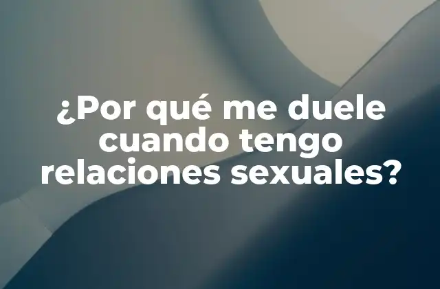 ¿por Qué Me Duele Cuando Tengo Relaciones Sexuales?