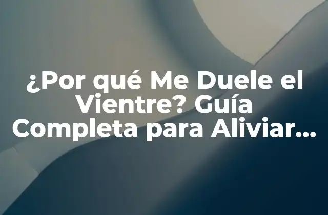 ¿por Qué Me Duele el Vientre? Guía Completa para Aliviar el Dolor Abdominal