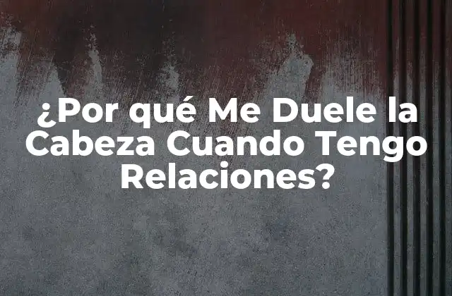 ¿por Qué Me Duele la Cabeza Cuando Tengo Relaciones?