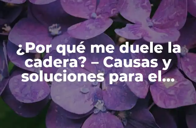 ¿por Qué Me Duele la Cadera? – Causas y Soluciones para el Dolor de Cadera