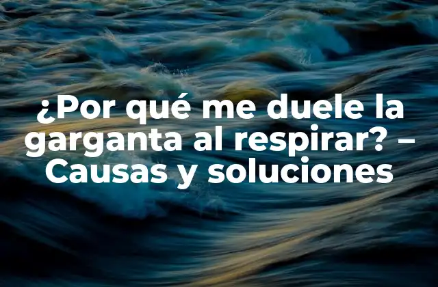 ¿por Qué Me Duele la Garganta Al Respirar? – Causas y Soluciones