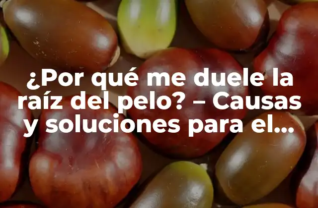 ¿por Qué Me Duele la Raíz Del Pelo? – Causas y Soluciones para el Dolor en la Raíz Del Cabello