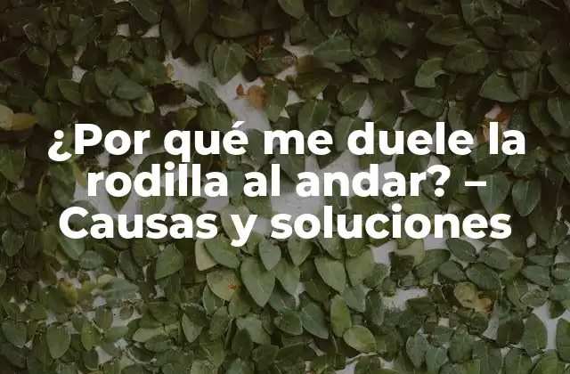 ¿por Qué Me Duele la Rodilla Al Andar? – Causas y Soluciones
