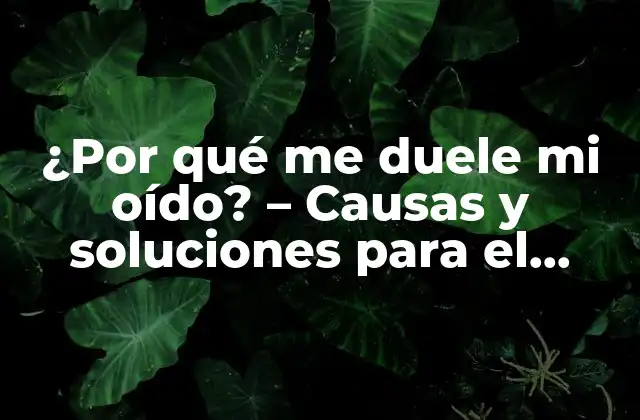 ¿por Qué Me Duele Mi Oído? – Causas y Soluciones para el Dolor en los Oídos