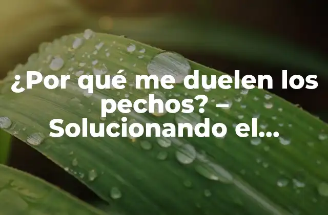 ¿por Qué Me Duelen los Pechos? – Solucionando el Misterio Del Dolor en el Pecho