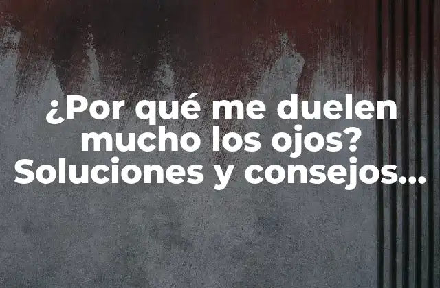 ¿por Qué Me Duelen Mucho los Ojos? Soluciones y Consejos para Aliviar el Dolor Ocular