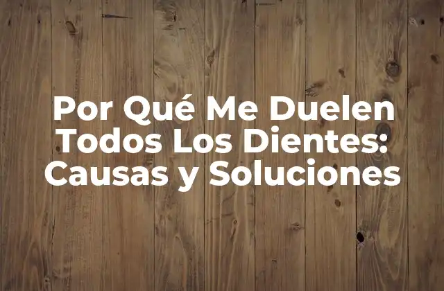 Por Qué Me Duelen Todos los Dientes: Causas y Soluciones