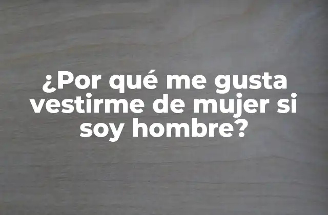 ¿por Qué Me Gusta Vestirme de Mujer Si Soy Hombre?