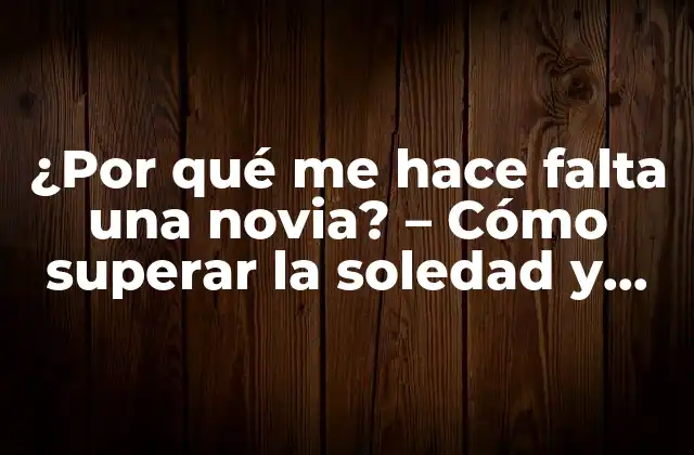 ¿por Qué Me Hace Falta una Novia? – Cómo Superar la Soledad y Encontrar el Amor