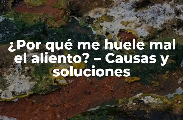 ¿por Qué Me Huele Mal el Aliento? – Causas y Soluciones