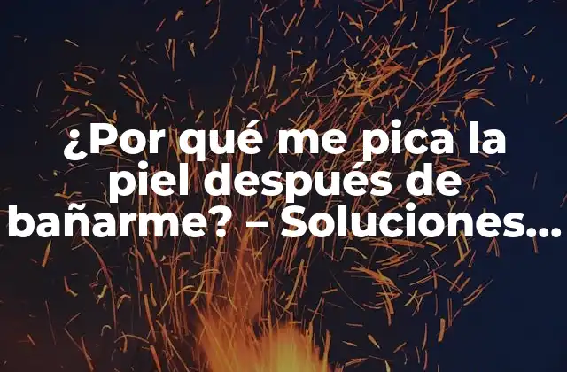 ¿por Qué Me Pica la Piel Después de Bañarme? – Soluciones y Causas