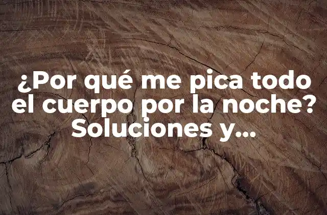 ¿por Qué Me Pica Todo el Cuerpo por la Noche? Soluciones y Explicaciones