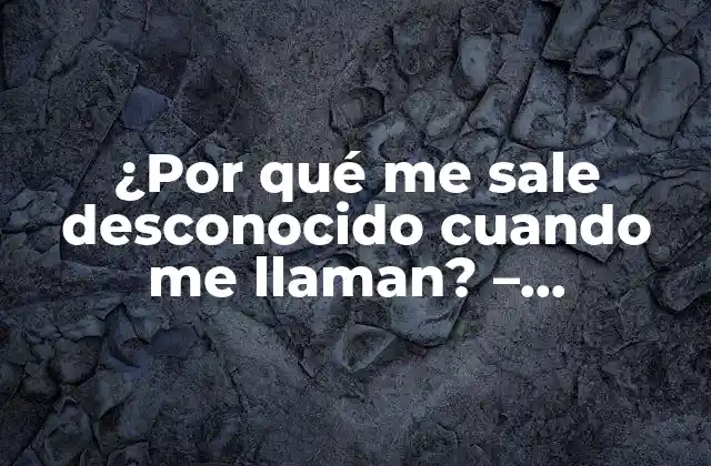 ¿por Qué Me Sale Desconocido Cuando Me Llaman? – Soluciones y Explicaciones