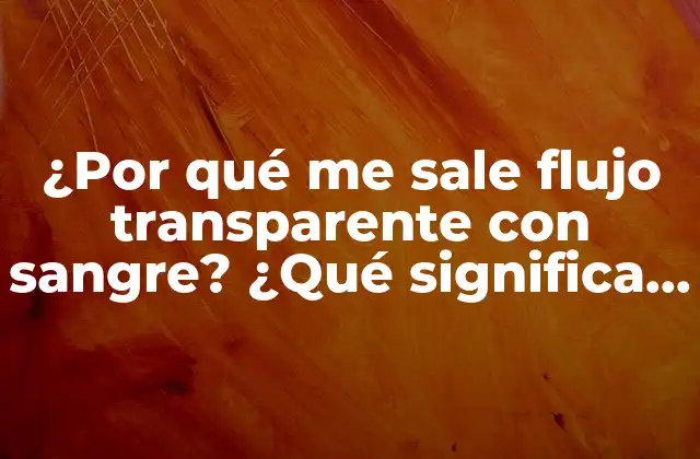 ¿por Qué Me Sale Flujo Transparente con Sangre? ¿qué Significa Este Síntoma?