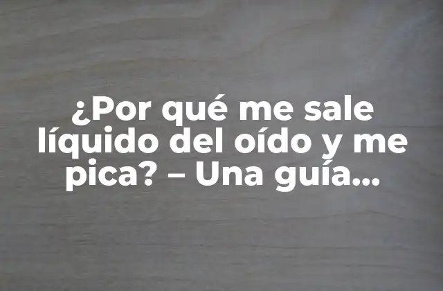 ¿por Qué Me Sale Líquido Del Oído y Me Pica? – una Guía Completa para Entender la Causa y el Tratamiento