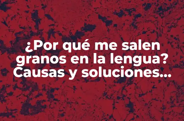 ¿por Qué Me Salen Granos en la Lengua? Causas y Soluciones para la Gingivitis Lingual