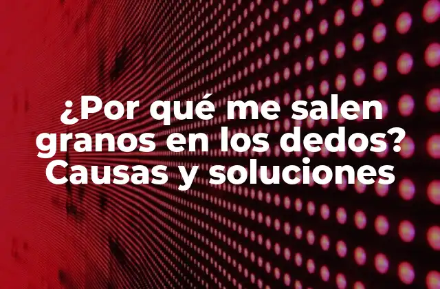 ¿por Qué Me Salen Granos en los Dedos? Causas y Soluciones