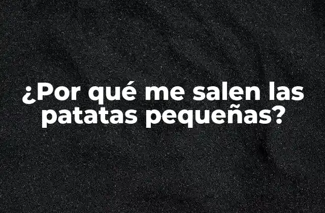 ¿por Qué Me Salen las Patatas Pequeñas?