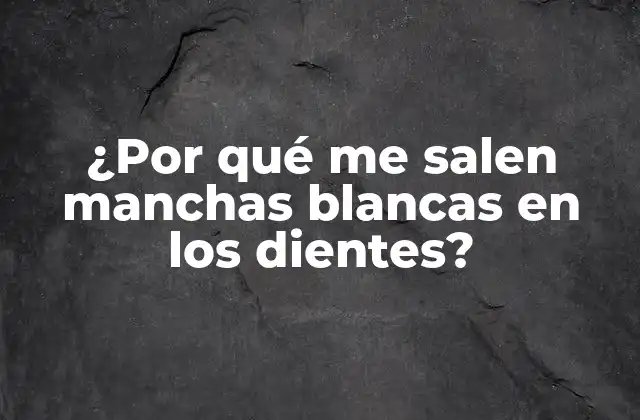 ¿por Qué Me Salen Manchas Blancas en los Dientes?
