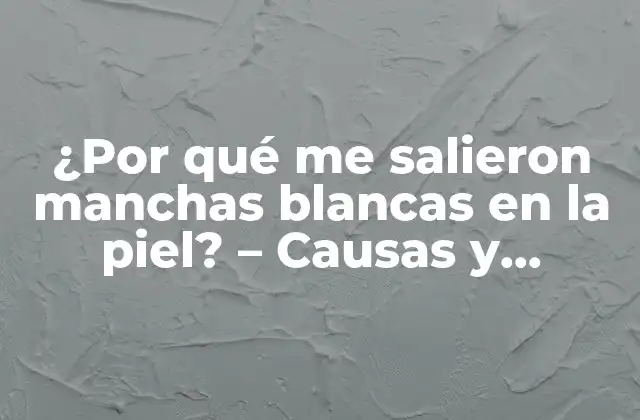 ¿por Qué Me Salieron Manchas Blancas en la Piel? – Causas y Soluciones