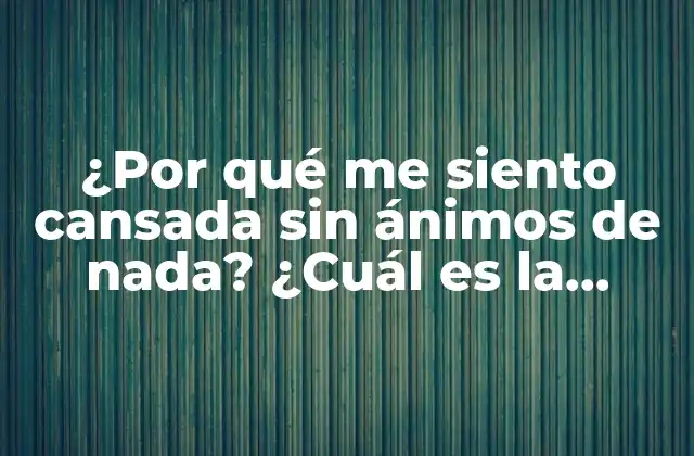 ¿por Qué Me Siento Cansada sin Ánimos de Nada? ¿cuál es la Solución?