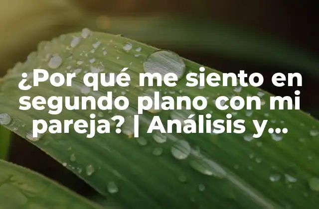 ¿por Qué Me Siento en Segundo Plano con Mi Pareja? | Análisis y Soluciones