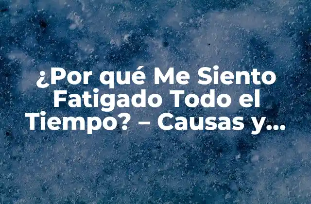 ¿por Qué Me Siento Fatigado Todo el Tiempo? – Causas y Soluciones