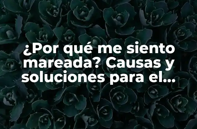 ¿por Qué Me Siento Mareada? Causas y Soluciones para el Mareo 2 ¿Qué es el mareo?