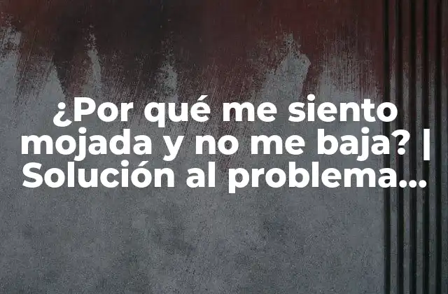 ¿por Qué Me Siento Mojada y No Me Baja? | Solución Al Problema de Retención de Líquido