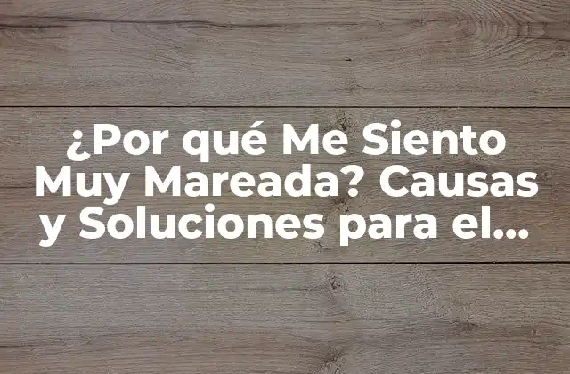 ¿por Qué Me Siento Muy Mareada? Causas y Soluciones para el Mareo