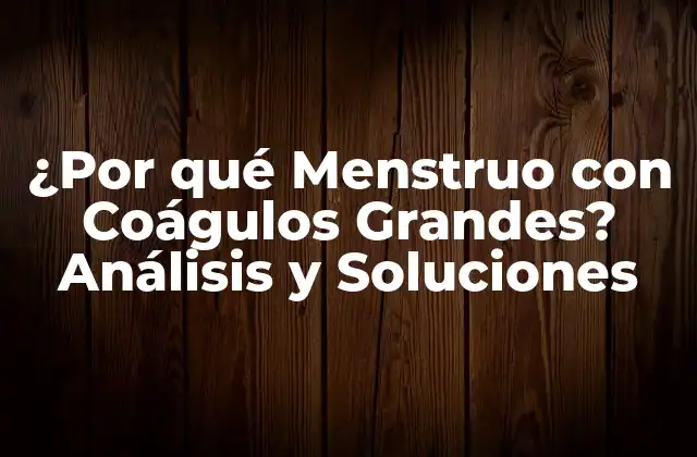 ¿por Qué Menstruo con Coágulos Grandes? Análisis y Soluciones